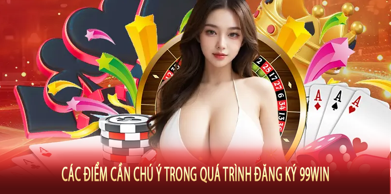 Các điểm cần chú ý trong quá trình đăng ký 99Win