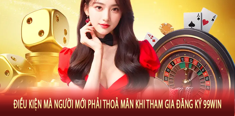 Điều kiện mà người mới phải thoả mãn khi tham gia đăng ký 99Win